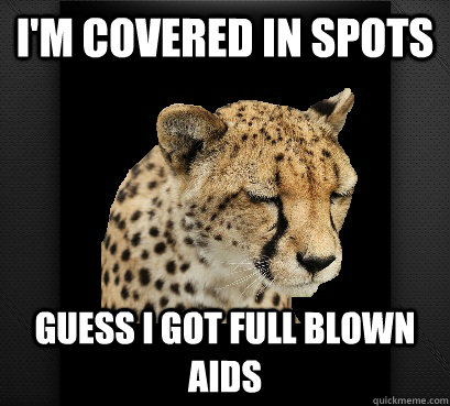 i'm covered in spots guess i got full blown aids  Defeated Cheetah