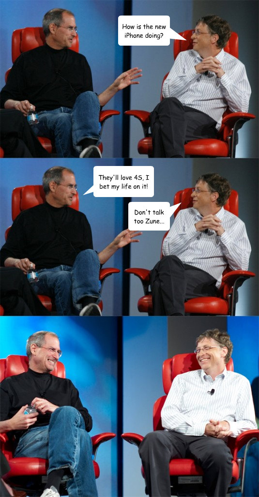 How is the new iPhone doing? They'll love 4S, I bet my life on it! Don't talk too Zune...  Steve Jobs vs Bill Gates