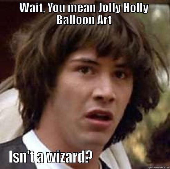 WAIT, YOU MEAN JOLLY HOLLY BALLOON ART ISN'T A WIZARD?                           conspiracy keanu