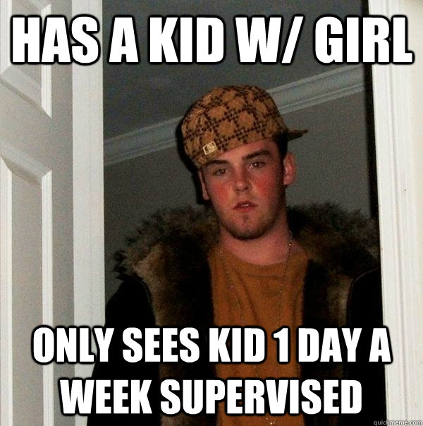 has a kid w/ girl only sees kid 1 day a week supervised   Scumbag Steve