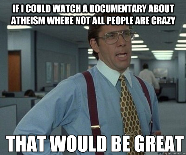 If I could watch a documentary about atheism where not all people are crazy THAT WOULD BE GREAT  that would be great