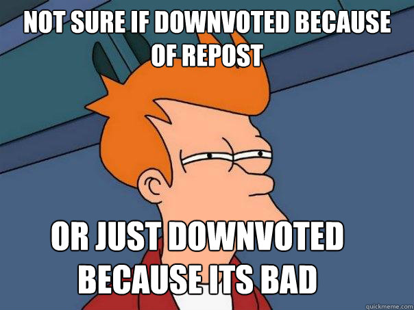 Not sure if downvoted because of repost or just downvoted because its bad  Futurama Fry