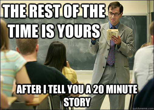 The rest of the time is yours After I tell you a 20 minute story  Scumbag College Professor