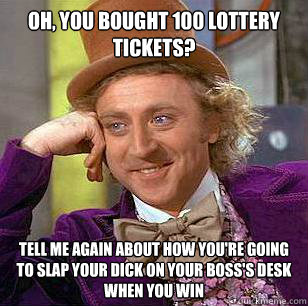 Oh, you bought 100 lottery tickets? Tell me again about how you're going to slap your dick on your boss's desk when you win  Condescending Wonka