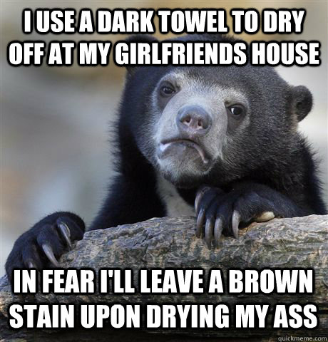 I use a dark towel to dry off at my girlfriends house In fear I'll leave a brown stain upon drying my ass - I use a dark towel to dry off at my girlfriends house In fear I'll leave a brown stain upon drying my ass  Confession Bear