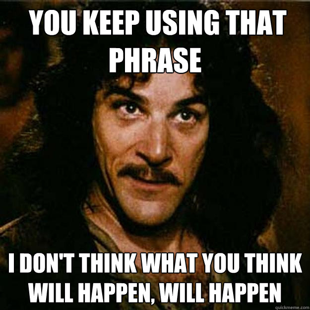  You keep using that phrase I don't think what you think will happen, will happen  Inigo Montoya