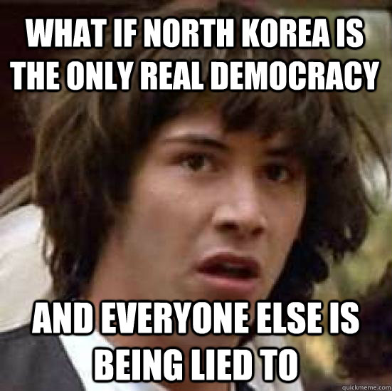 what if north korea is the only real democracy and everyone else is being lied to  conspiracy keanu