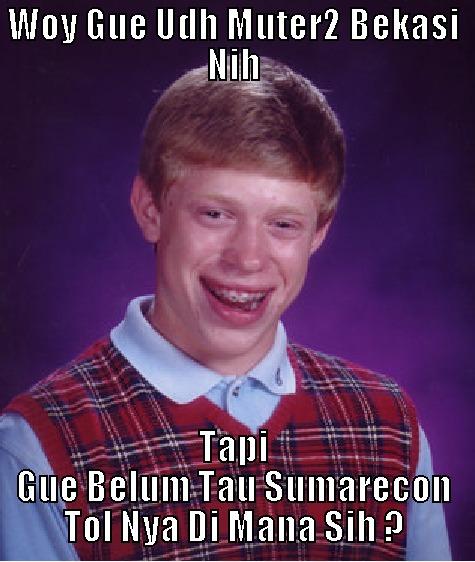 Woy  - WOY GUE UDH MUTER2 BEKASI NIH TAPI GUE BELUM TAU SUMARECON TOL NYA DI MANA SIH ? Bad Luck Brian