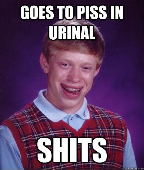 Goes to piss in urinal SHITS  Bad Luck Brian