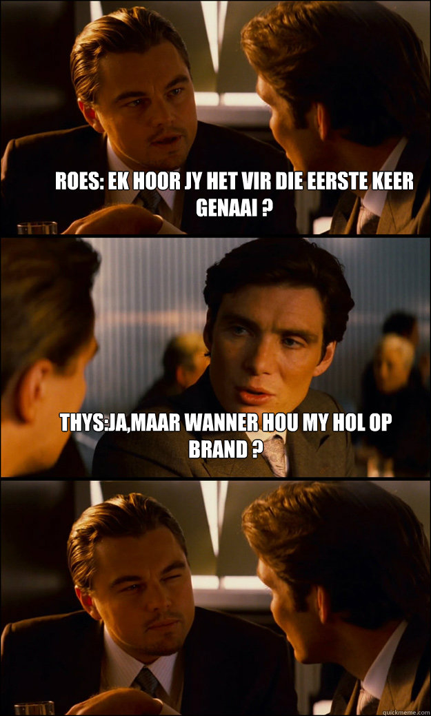 Roes: ek hoor jy het vir die eerste keer genaai ? THYS:JA,MAAR WANNER hou my hol op brand ?   Inception