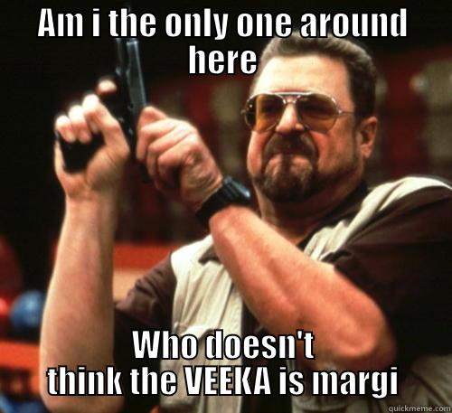 AM I THE ONLY ONE AROUND HERE WHO DOESN'T THINK THE VEEKA IS MARGI Am I The Only One Around Here