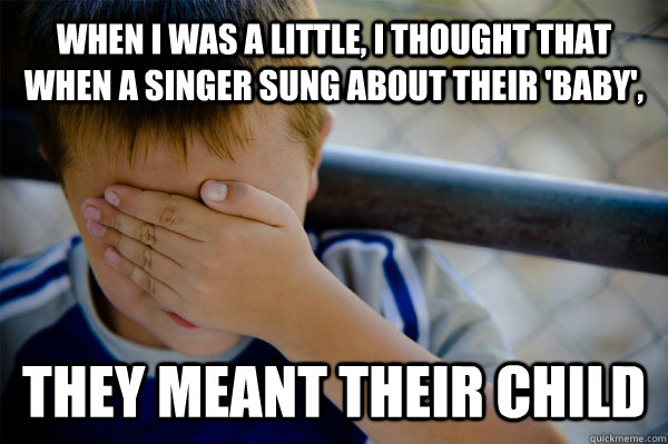 WHEN I WAS A LITTLE, I thought that when a singer sung about their 'baby', they meant their child  Confession kid