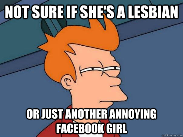 not sure if she's a lesbian Or just another annoying facebook girl - not sure if she's a lesbian Or just another annoying facebook girl  Futurama Fry