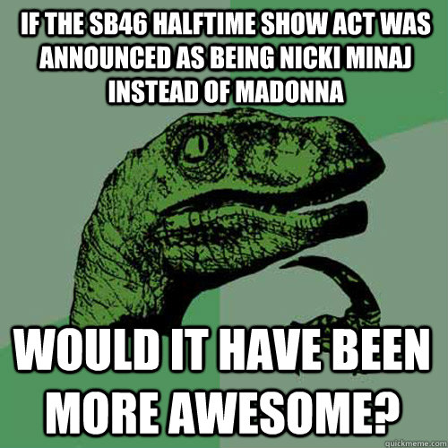 If the SB46 Halftime show act was announced as being Nicki Minaj instead of Madonna Would it have been more awesome?  Philosoraptor