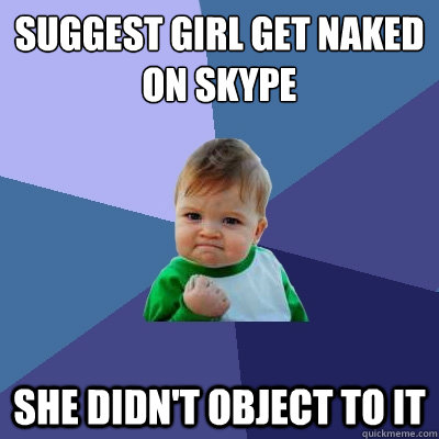 Suggest girl get naked on Skype She didn't object to it  Success Kid