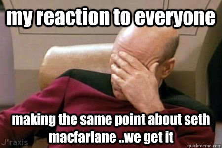 my reaction to everyone making the same point about seth macfarlane ..we get it  Facepalm Picard