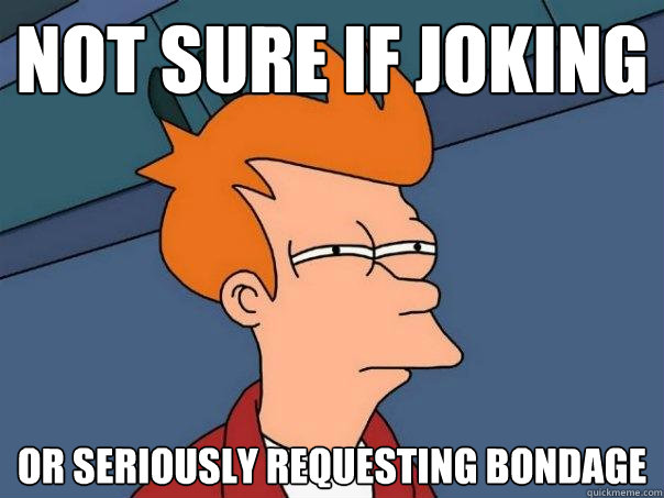 Not sure if joking Or seriously requesting bondage - Not sure if joking Or seriously requesting bondage  Futurama Fry