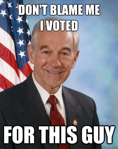 Don't blame me
I voted  for this guy  Ron Paul