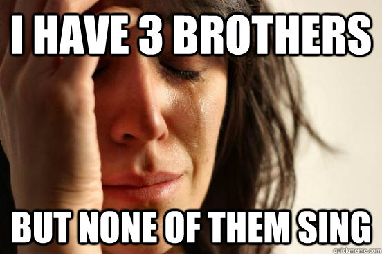 I have 3 brothers But none of them sing  First World Problems