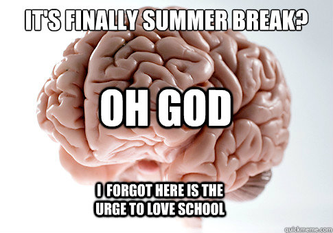 it's finally summer break? OH GOD I  forgot here is the urge to LOVE school  Scumbag Brain