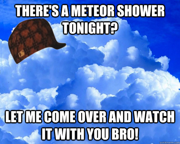 There's a meteor shower tonight? Let me come over and watch it with you bro! - There's a meteor shower tonight? Let me come over and watch it with you bro!  Misc