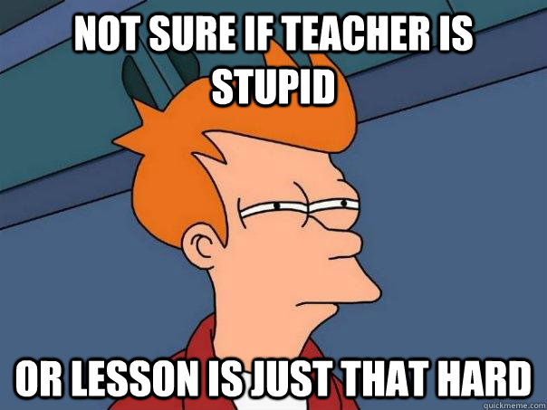 Not sure if teacher is stupid Or Lesson is just that hard  Futurama Fry