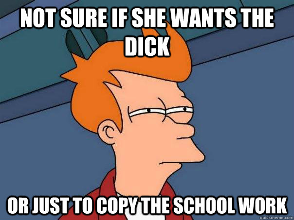 Not sure if she wants the dick Or just to copy the school work  Futurama Fry