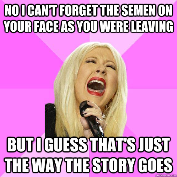 No I can't forget the semen on your face as you were leaving but i guess that's just the way the story goes  Wrong Lyrics Christina