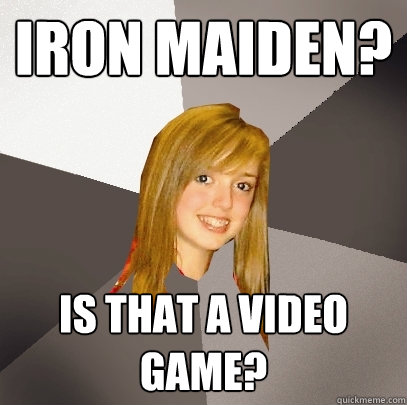 Iron Maiden? Is that a video game?  Musically Oblivious 8th Grader