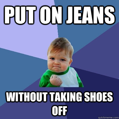 Put on jeans without taking shoes off  Success Kid