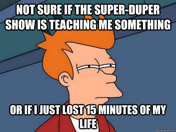 Not sure if the Super-duper show is teaching me something Or if i just lost 15 minutes of my life - Not sure if the Super-duper show is teaching me something Or if i just lost 15 minutes of my life  Futurama Fry