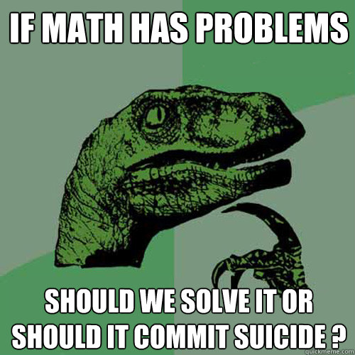 if math has problems should we solve it or should it commit suicide ?
 - if math has problems should we solve it or should it commit suicide ?
  Philosoraptor