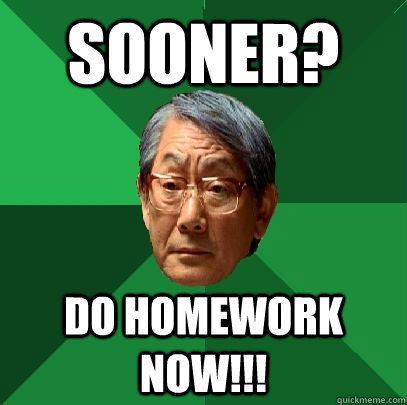 Sooner? Do homework now!!!  High Expectations Asian Father