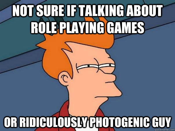 Not sure if talking about Role Playing Games or Ridiculously Photogenic Guy  Futurama Fry