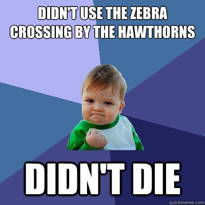 didn't use the zebra crossing by the Hawthorns didn't die  Success Kid