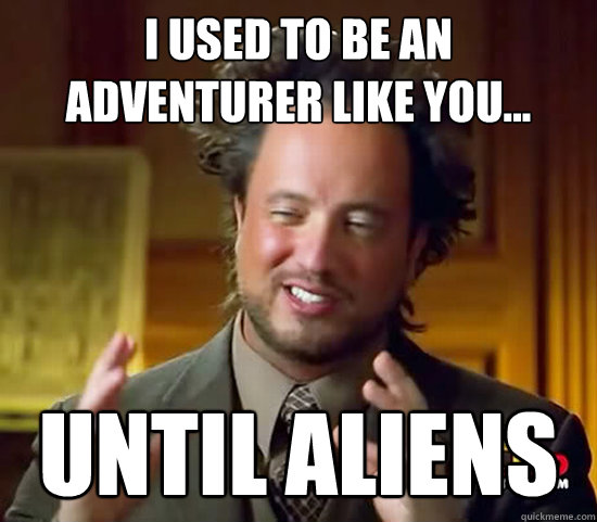 I used to be an adventurer like you...
 Until aliens
  Ancient Aliens