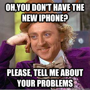 Oh,you don't have the new iphone? please, tell me about your problems  Condescending Wonka