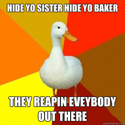 Hide yo sister hide yo baker they reapin eveybody out there  Tech Impaired Duck