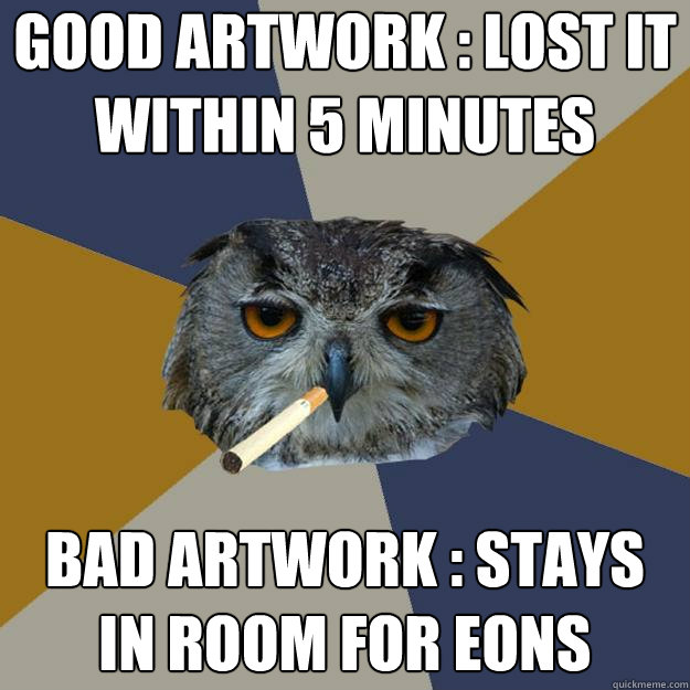 good artwork : lost it within 5 minutes bad artwork : stays in room for eons - good artwork : lost it within 5 minutes bad artwork : stays in room for eons  Art Student Owl