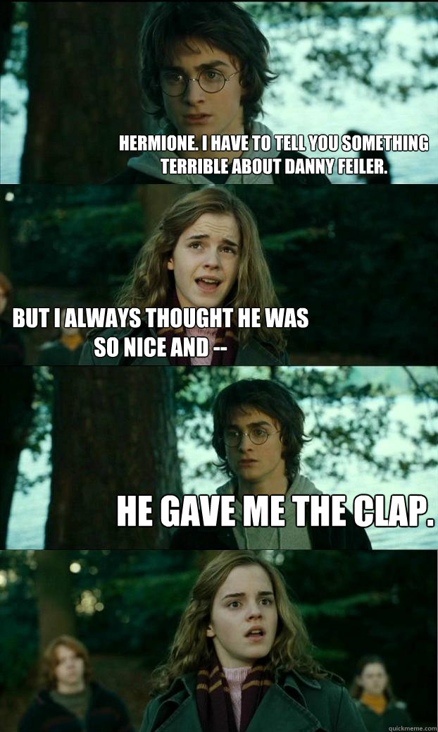 hermione. i have to tell you something terrible about danny feiler. but i always thought he was so nice and -- he gave me the clap.  Horny Harry