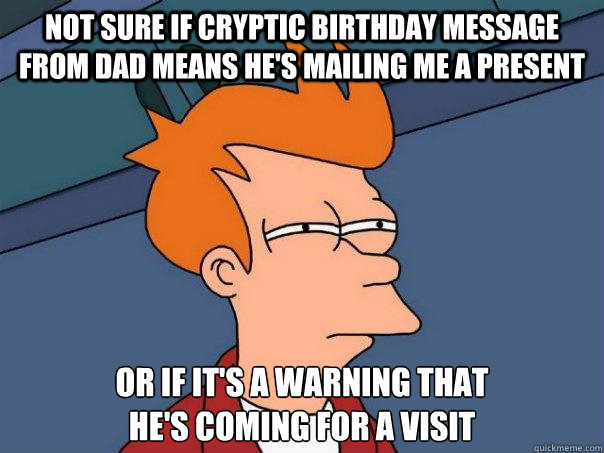 Not sure if cryptic birthday message from dad means he's mailing me a present Or if it's a warning that 
he's coming for a visit - Not sure if cryptic birthday message from dad means he's mailing me a present Or if it's a warning that 
he's coming for a visit  Futurama Fry