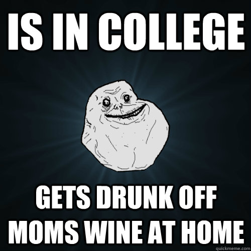 is in college  gets drunk off moms wine at home  Forever Alone