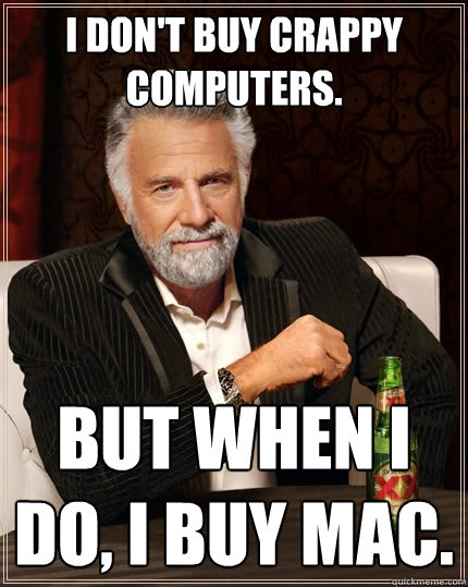 I don't buy crappy computers. But when I do, I buy mac.  The Most Interesting Man In The World