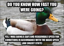 DO YOU KNOW HOW FAST YOU WERE GOING? Yes. I was going a SAFE AND REASONABLE speed for conditions in accordance with the BASIC SPEED LAW (Insert state) - DO YOU KNOW HOW FAST YOU WERE GOING? Yes. I was going a SAFE AND REASONABLE speed for conditions in accordance with the BASIC SPEED LAW (Insert state)  Good Advice Duck