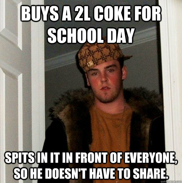 Buys a 2l coke for school day Spits in it in front of everyone, so he doesn't have to share.  Scumbag Steve