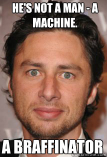 He's not a man - a machine. A braffinator - He's not a man - a machine. A braffinator  Braff