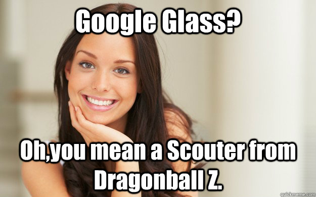 Google Glass? Oh,you mean a Scouter from Dragonball Z.  Good Girl Gina