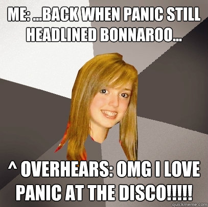 me: ...Back when Panic still Headlined Bonnaroo... ^ overhears: OMG i love panic at the Disco!!!!!  Musically Oblivious 8th Grader