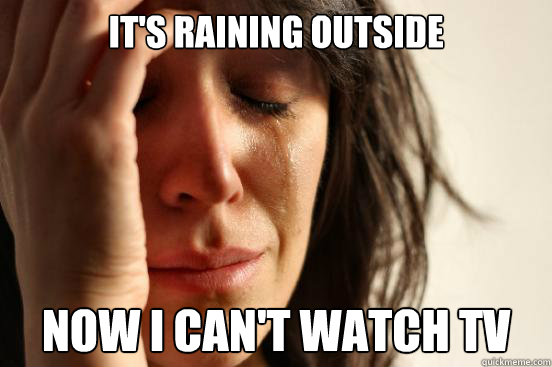 It's raining outside Now I can't watch TV  First World Problems