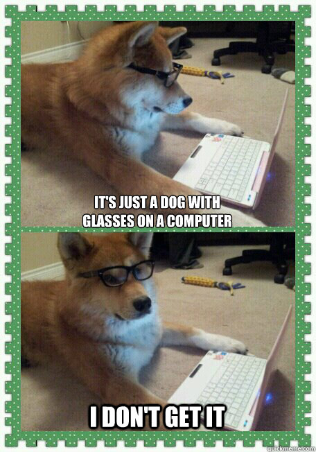 It's just a dog with 
glasses on a computer I don't get it - It's just a dog with 
glasses on a computer I don't get it  hello